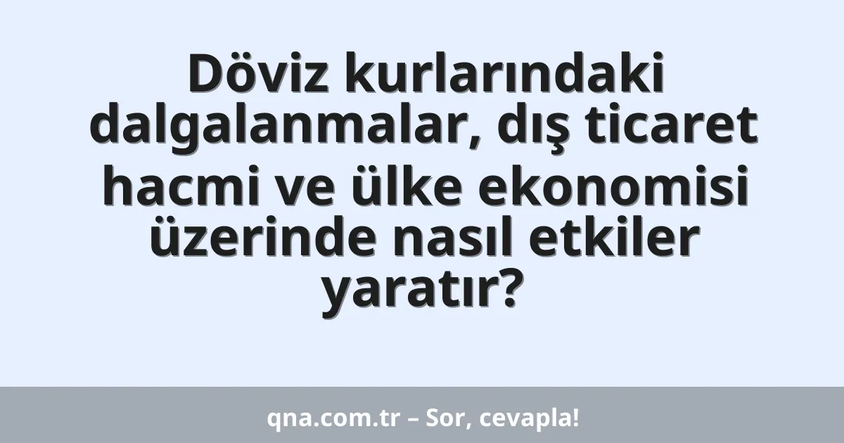 Döviz kurlarındaki dalgalanmalar, dış ticaret hacmi ve ülke ekonomisi üzerinde nasıl etkiler yaratır?