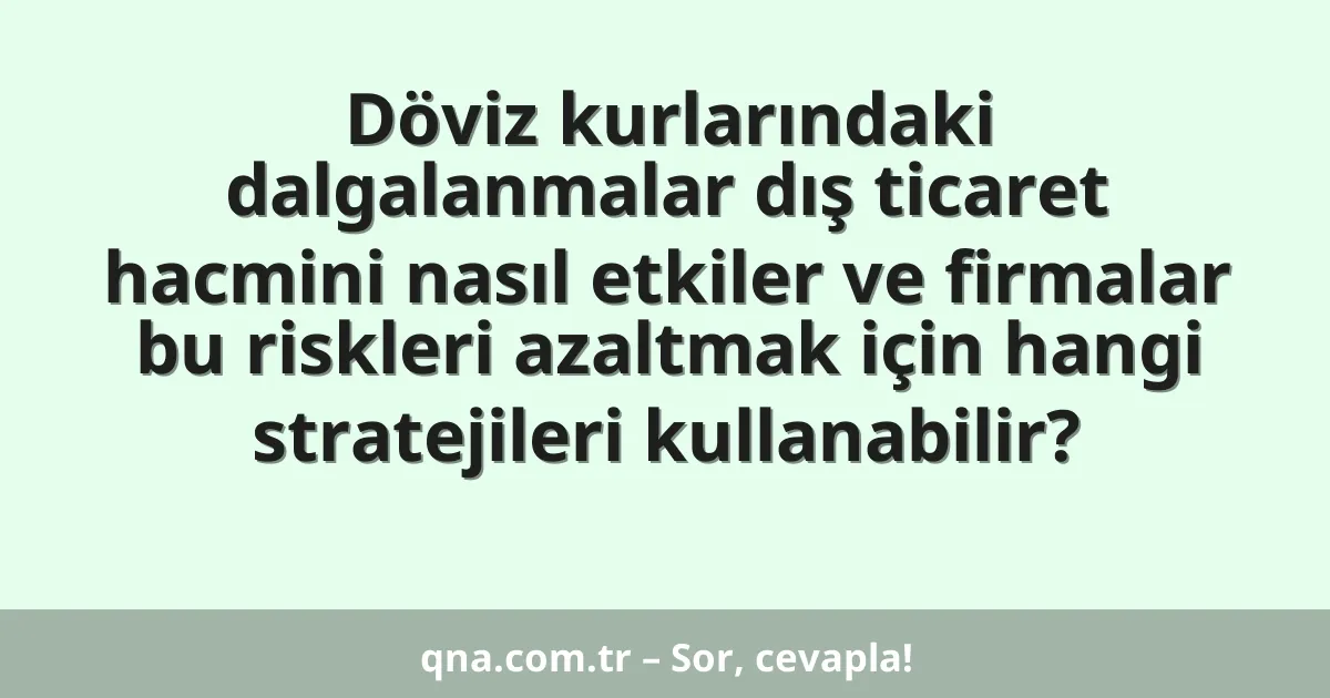 Döviz kurlarındaki dalgalanmalar dış ticaret hacmini nasıl etkiler ve firmalar bu riskleri azaltmak için hangi stratejileri kullanabilir?