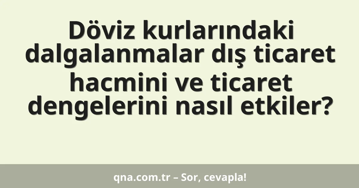 Döviz kurlarındaki dalgalanmalar dış ticaret hacmini ve ticaret dengelerini nasıl etkiler?