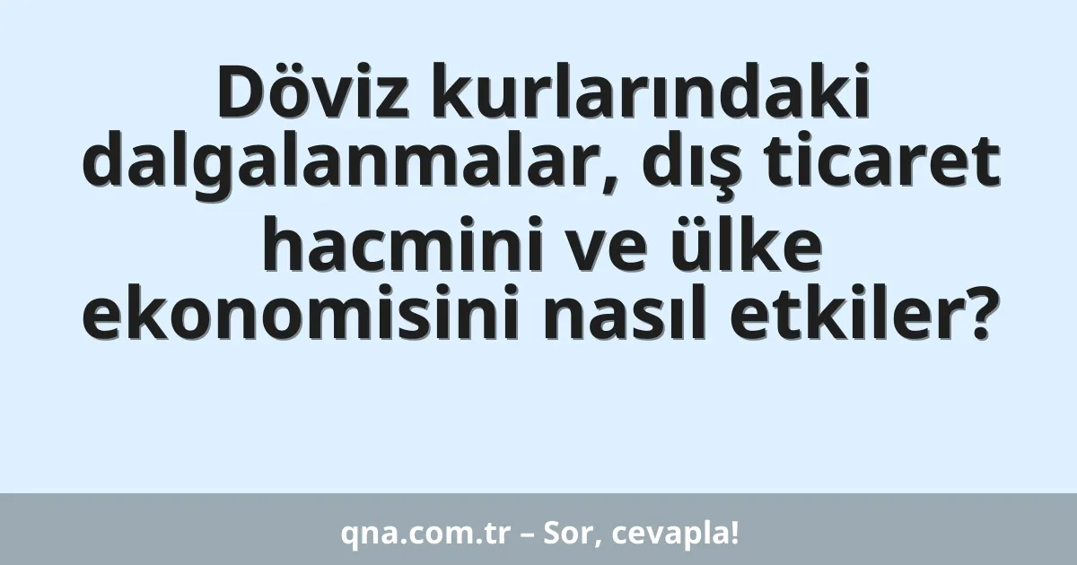 Döviz kurlarındaki dalgalanmalar, dış ticaret hacmini ve ülke ekonomisini nasıl etkiler?