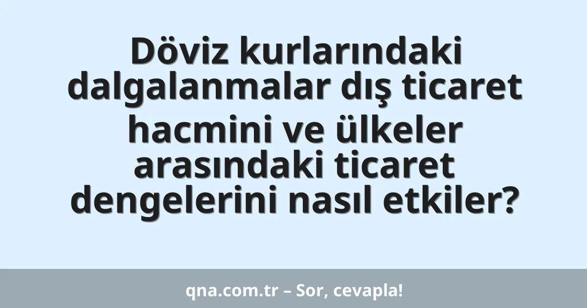 Döviz kurlarındaki dalgalanmalar dış ticaret hacmini ve ülkeler arasındaki ticaret dengelerini nasıl etkiler?