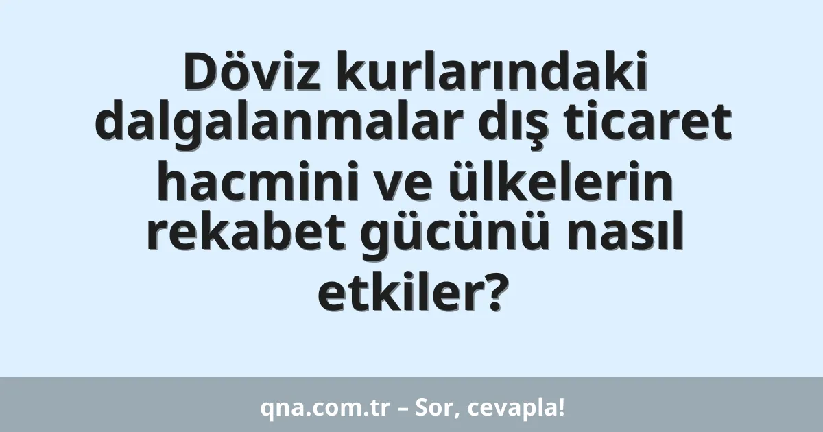 Döviz kurlarındaki dalgalanmalar dış ticaret hacmini ve ülkelerin rekabet gücünü nasıl etkiler?