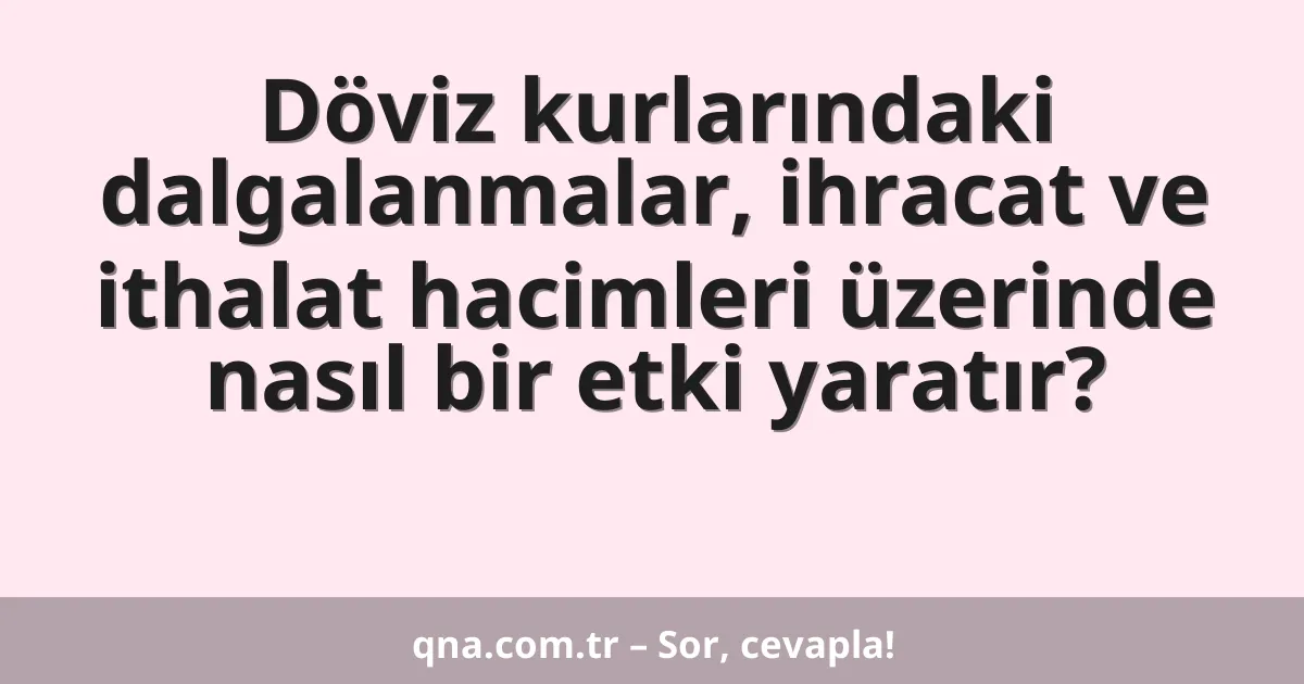 Döviz kurlarındaki dalgalanmalar, ihracat ve ithalat hacimleri üzerinde nasıl bir etki yaratır?