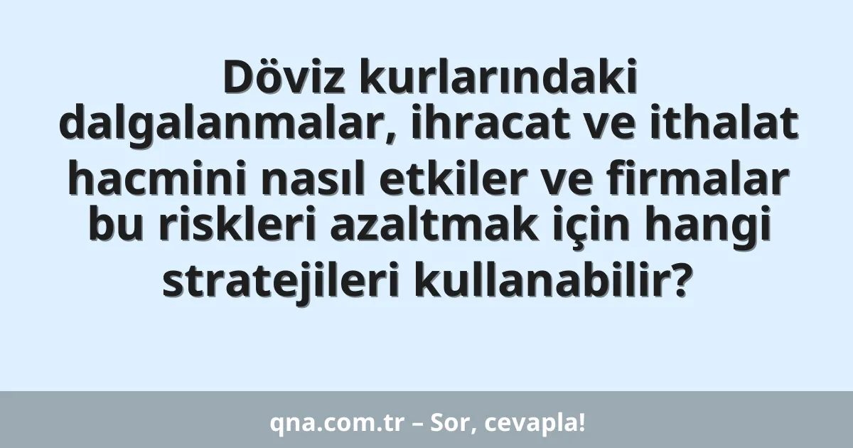 Döviz kurlarındaki dalgalanmalar, ihracat ve ithalat hacmini nasıl etkiler ve firmalar bu riskleri azaltmak için hangi stratejileri kullanabilir?