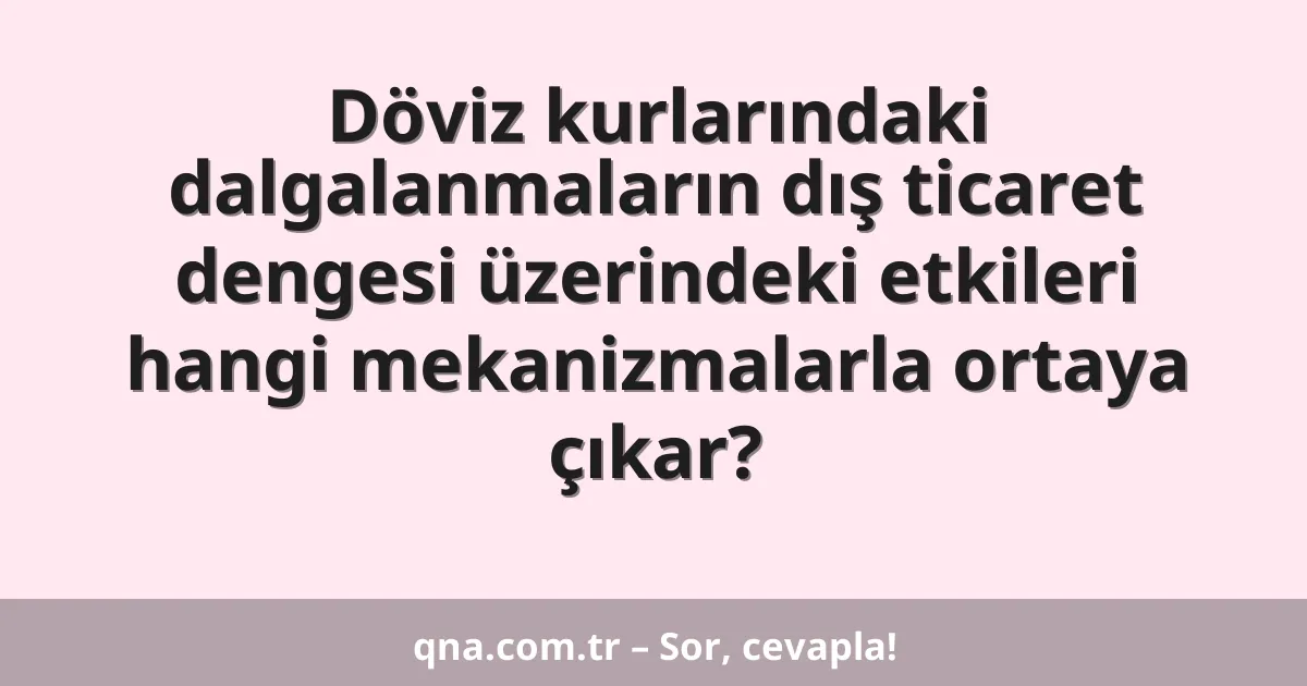 Döviz kurlarındaki dalgalanmaların dış ticaret dengesi üzerindeki etkileri hangi mekanizmalarla ortaya çıkar?