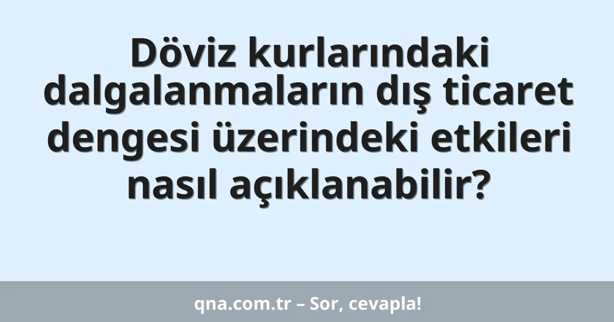 Döviz kurlarındaki dalgalanmaların dış ticaret dengesi üzerindeki etkileri nasıl açıklanabilir?