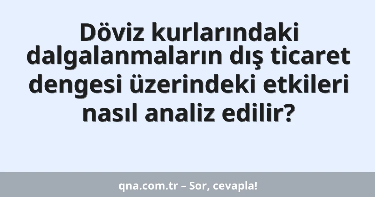 Döviz kurlarındaki dalgalanmaların dış ticaret dengesi üzerindeki etkileri nasıl analiz edilir?