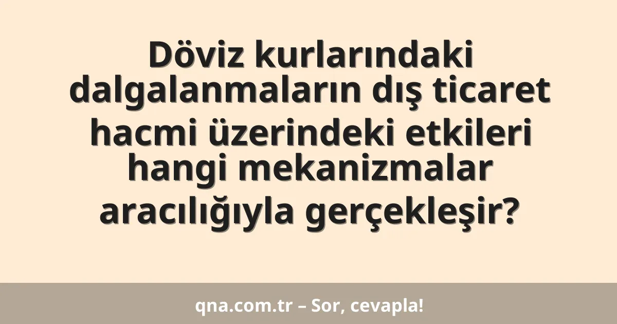 Döviz kurlarındaki dalgalanmaların dış ticaret hacmi üzerindeki etkileri hangi mekanizmalar aracılığıyla gerçekleşir?