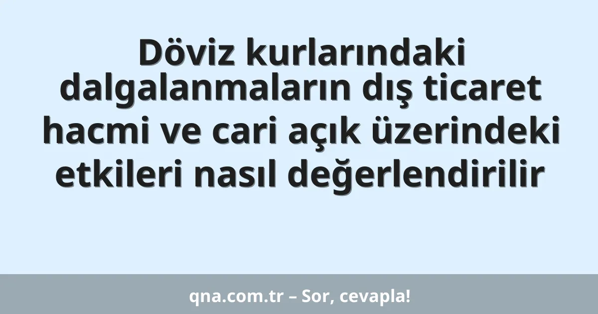 Döviz kurlarındaki dalgalanmaların dış ticaret hacmi ve cari açık üzerindeki etkileri nasıl değerlendirilir
