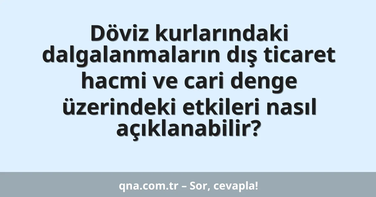 Döviz kurlarındaki dalgalanmaların dış ticaret hacmi ve cari denge üzerindeki etkileri nasıl açıklanabilir?