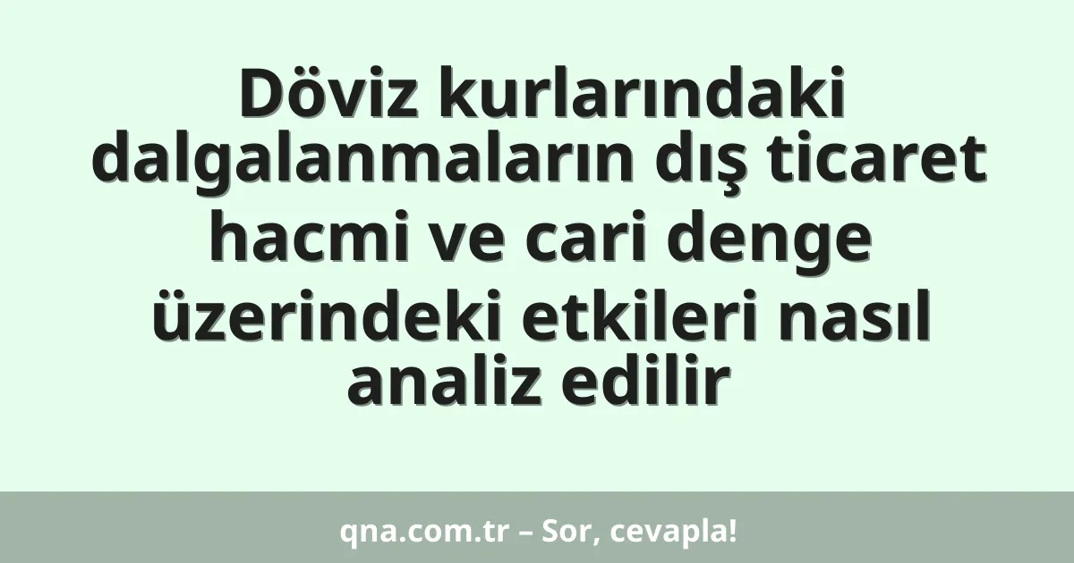 Döviz kurlarındaki dalgalanmaların dış ticaret hacmi ve cari denge üzerindeki etkileri nasıl analiz edilir