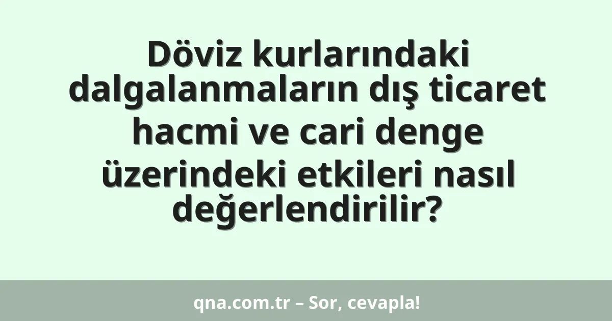 Döviz kurlarındaki dalgalanmaların dış ticaret hacmi ve cari denge üzerindeki etkileri nasıl değerlendirilir?