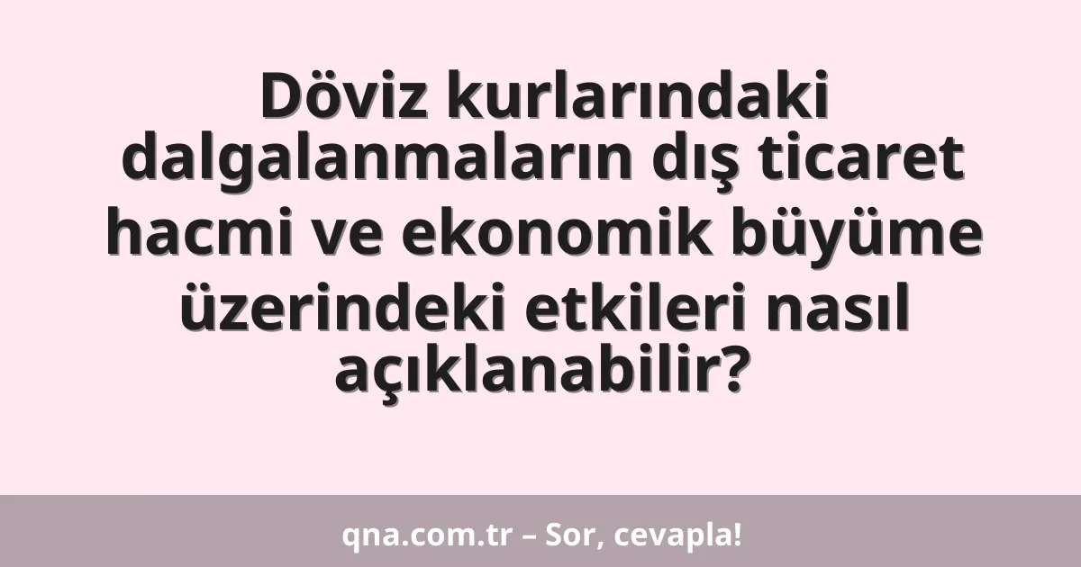 Döviz kurlarındaki dalgalanmaların dış ticaret hacmi ve ekonomik büyüme üzerindeki etkileri nasıl açıklanabilir?