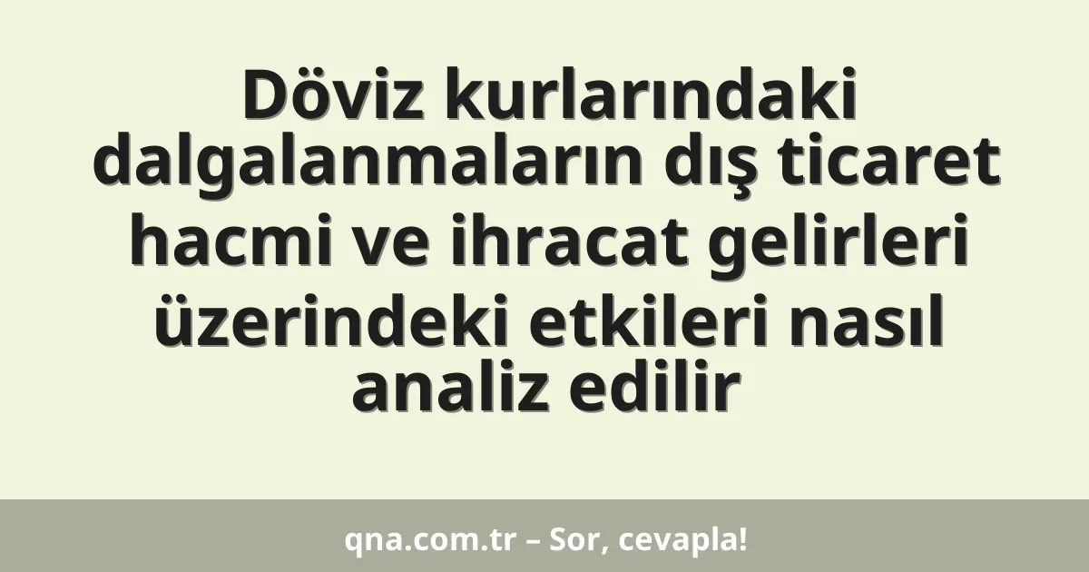 Döviz kurlarındaki dalgalanmaların dış ticaret hacmi ve ihracat gelirleri üzerindeki etkileri nasıl analiz edilir