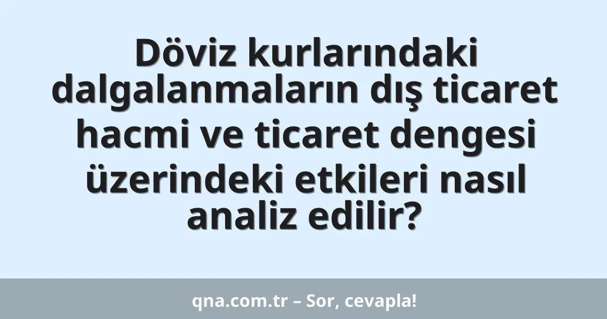 Döviz kurlarındaki dalgalanmaların dış ticaret hacmi ve ticaret dengesi üzerindeki etkileri nasıl analiz edilir?