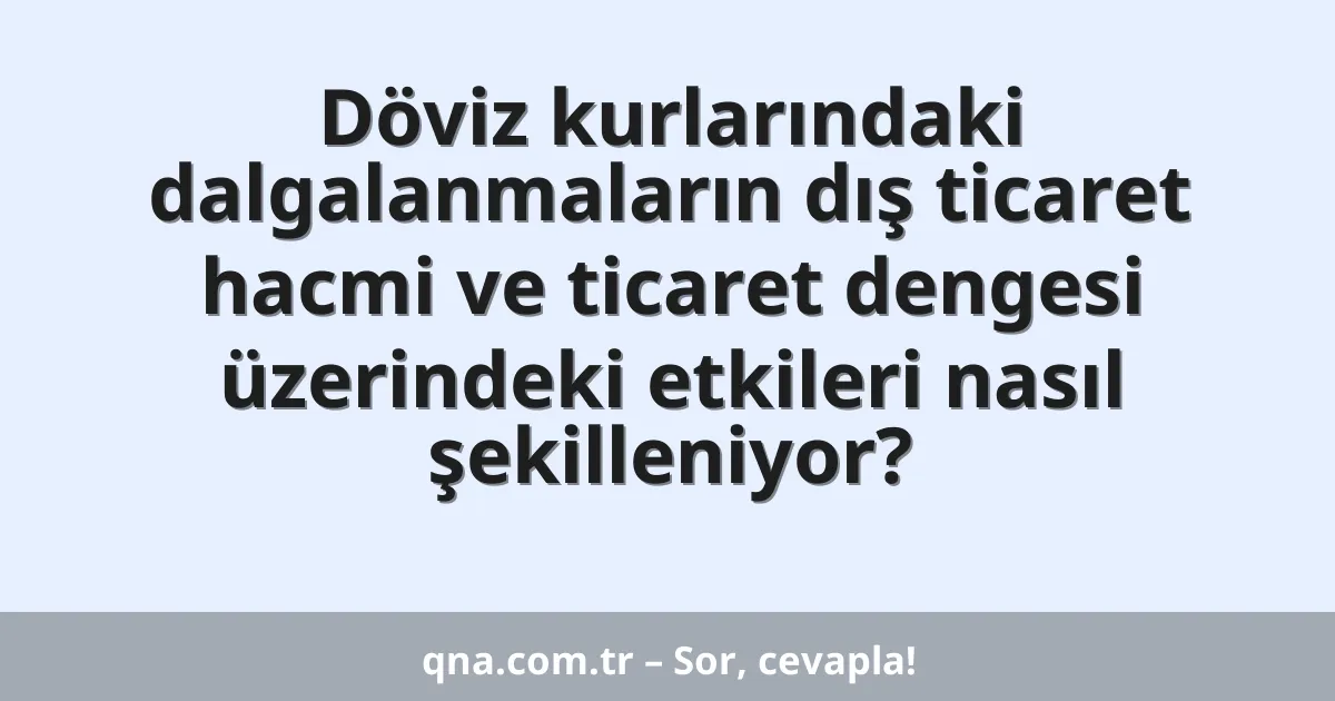 Döviz kurlarındaki dalgalanmaların dış ticaret hacmi ve ticaret dengesi üzerindeki etkileri nasıl şekilleniyor?