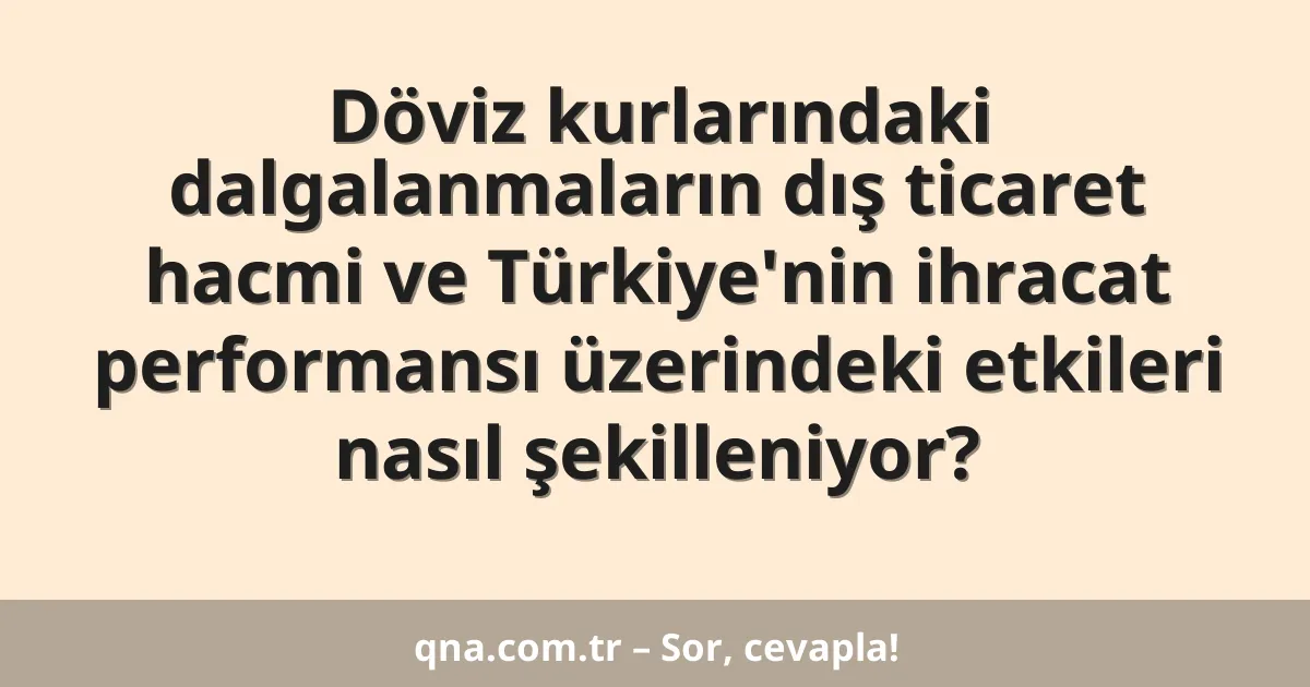 Döviz kurlarındaki dalgalanmaların dış ticaret hacmi ve Türkiye'nin ihracat performansı üzerindeki etkileri nasıl şekilleniyor?