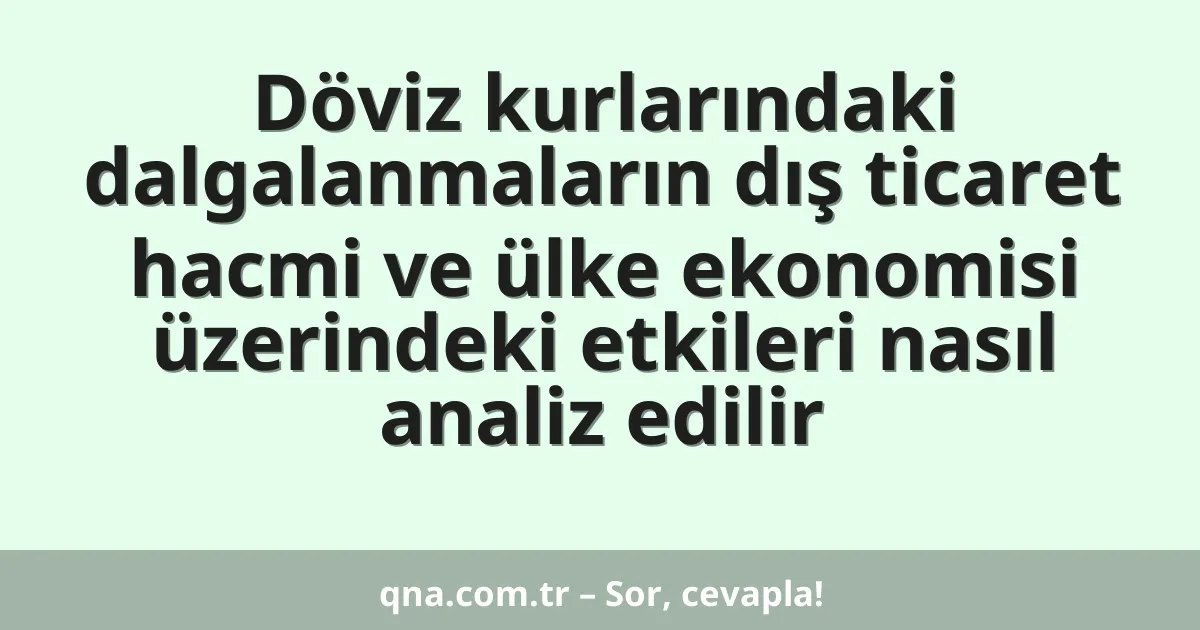 Döviz kurlarındaki dalgalanmaların dış ticaret hacmi ve ülke ekonomisi üzerindeki etkileri nasıl analiz edilir
