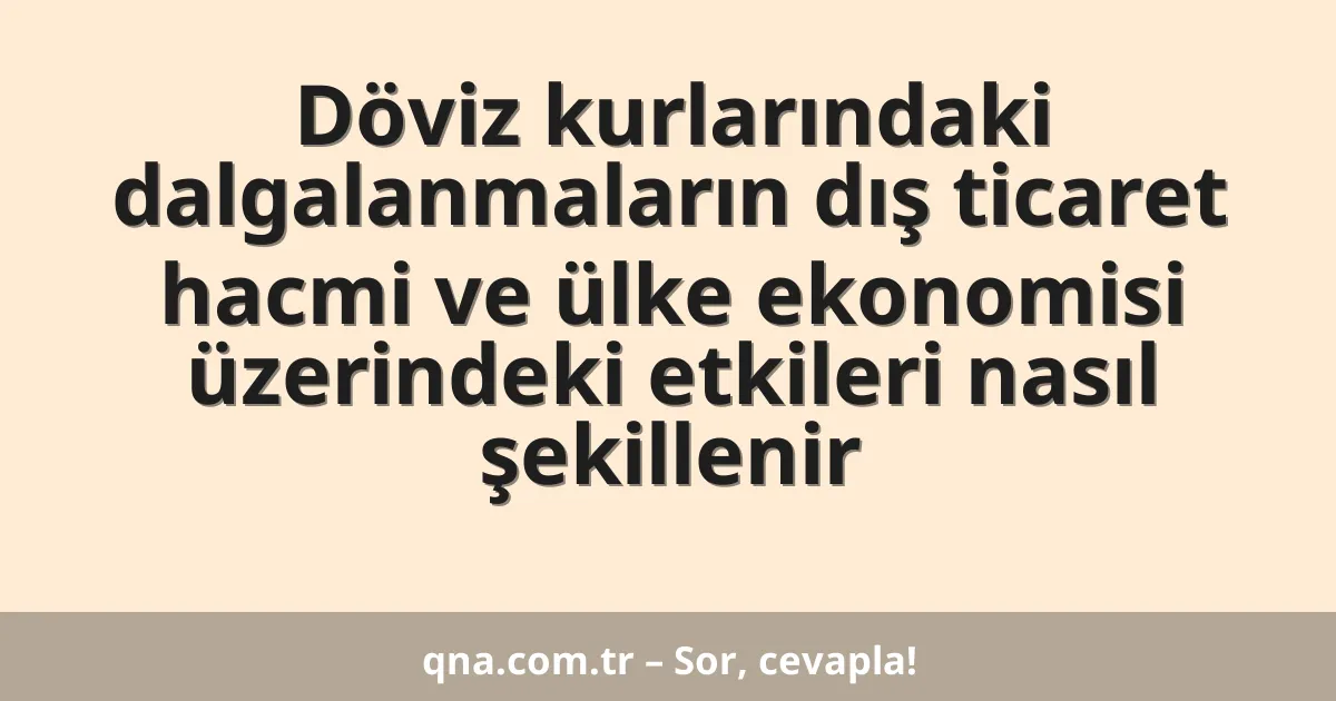 Döviz kurlarındaki dalgalanmaların dış ticaret hacmi ve ülke ekonomisi üzerindeki etkileri nasıl şekillenir