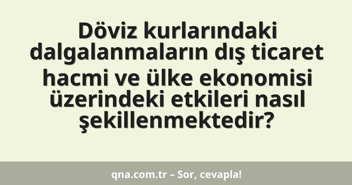 Döviz kurlarındaki dalgalanmaların dış ticaret hacmi ve ülke ekonomisi üzerindeki etkileri nasıl şekillenmektedir?
