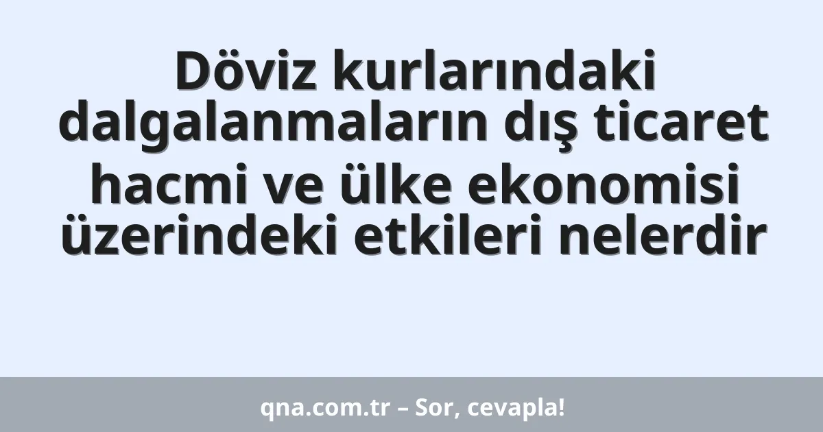 Döviz kurlarındaki dalgalanmaların dış ticaret hacmi ve ülke ekonomisi üzerindeki etkileri nelerdir