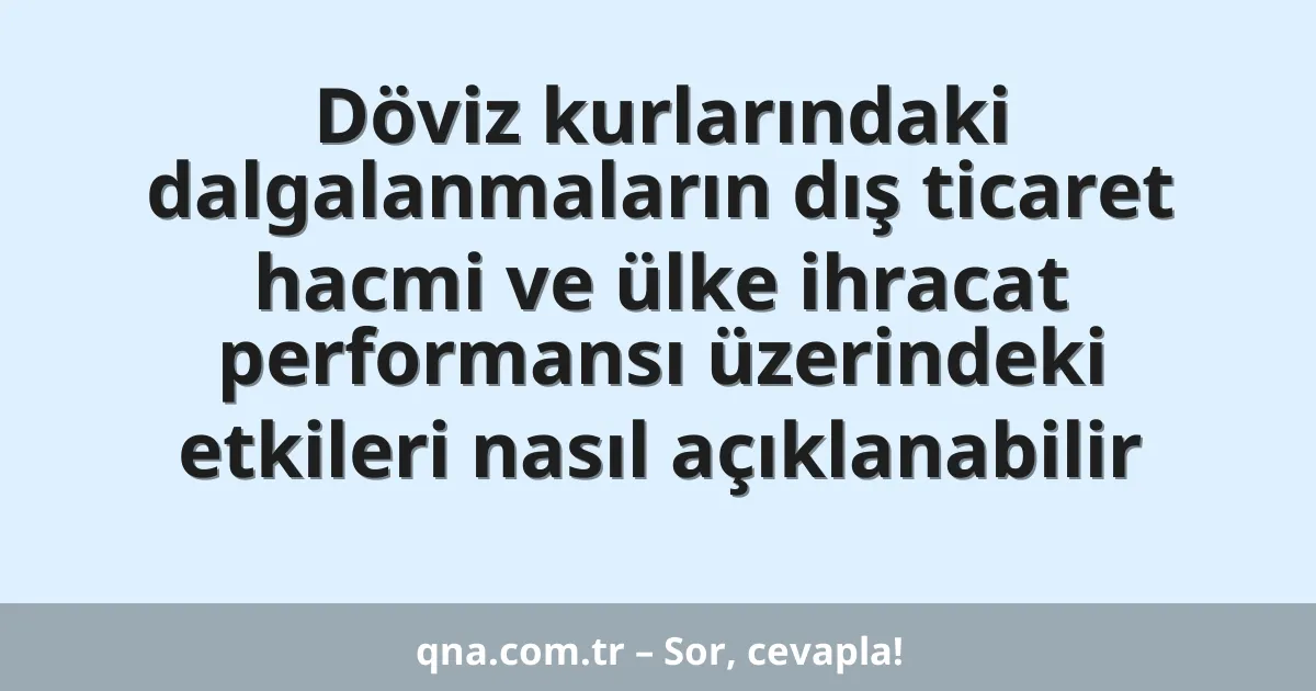 Döviz kurlarındaki dalgalanmaların dış ticaret hacmi ve ülke ihracat performansı üzerindeki etkileri nasıl açıklanabilir