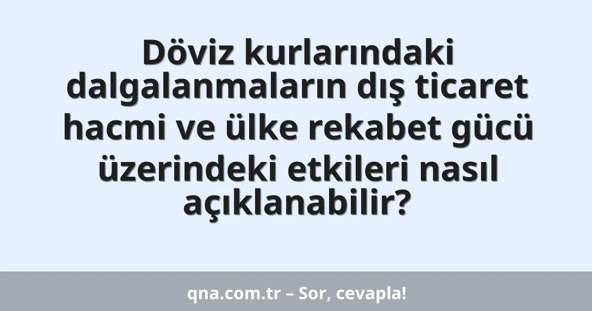 Döviz kurlarındaki dalgalanmaların dış ticaret hacmi ve ülke rekabet gücü üzerindeki etkileri nasıl açıklanabilir?