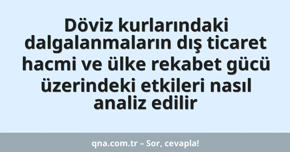 Döviz kurlarındaki dalgalanmaların dış ticaret hacmi ve ülke rekabet gücü üzerindeki etkileri nasıl analiz edilir