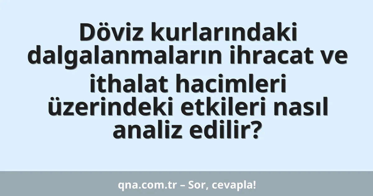 Döviz kurlarındaki dalgalanmaların ihracat ve ithalat hacimleri üzerindeki etkileri nasıl analiz edilir?