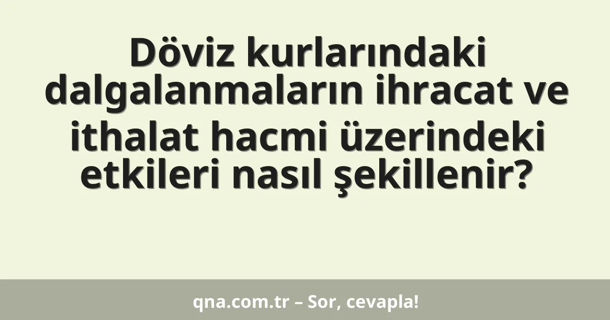 Döviz kurlarındaki dalgalanmaların ihracat ve ithalat hacmi üzerindeki etkileri nasıl şekillenir?