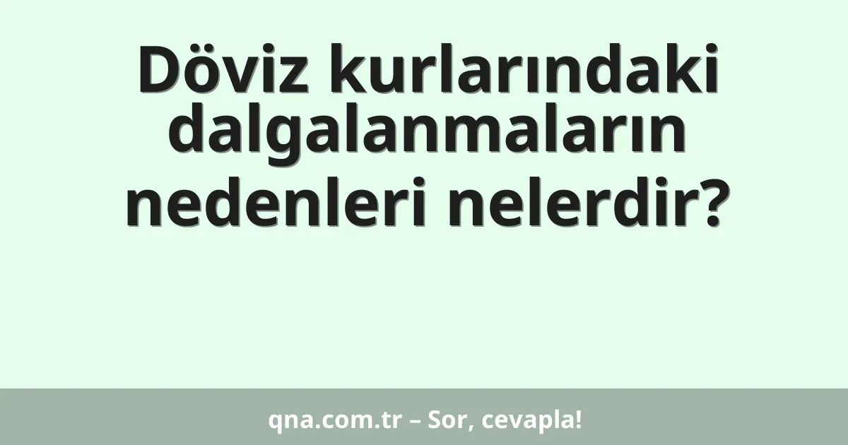Döviz kurlarındaki dalgalanmaların nedenleri nelerdir?