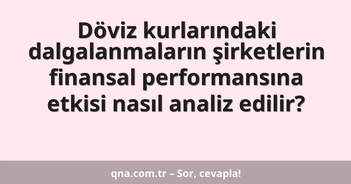 Döviz kurlarındaki dalgalanmaların şirketlerin finansal performansına etkisi nasıl analiz edilir?