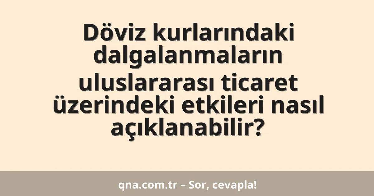 Döviz kurlarındaki dalgalanmaların uluslararası ticaret üzerindeki etkileri nasıl açıklanabilir?
