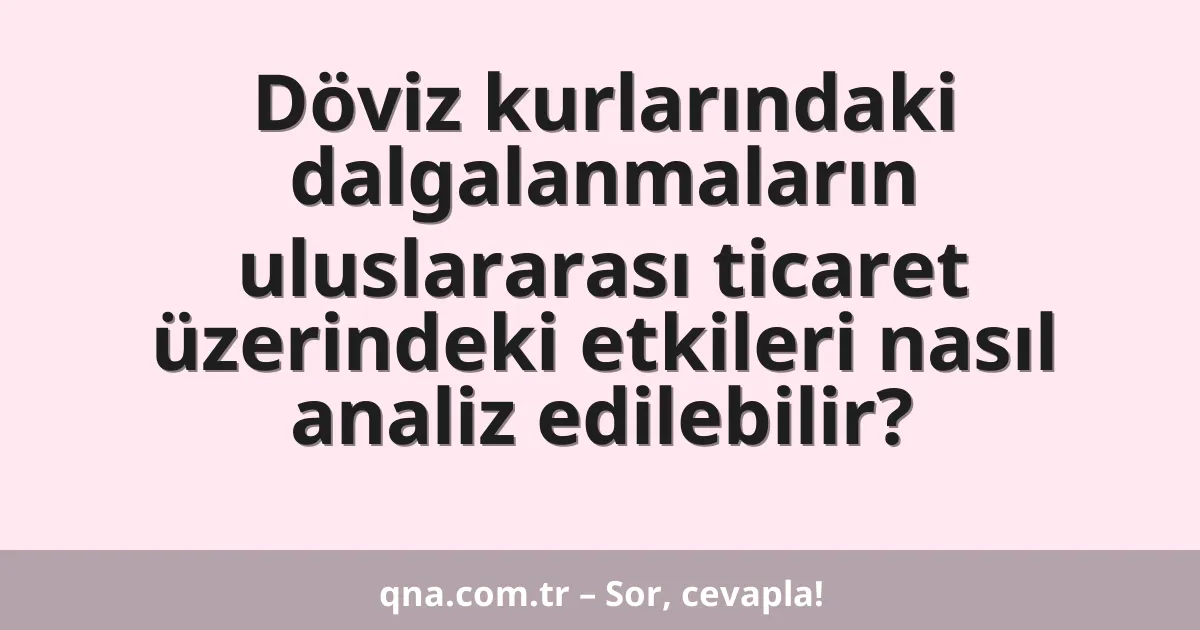 Döviz kurlarındaki dalgalanmaların uluslararası ticaret üzerindeki etkileri nasıl analiz edilebilir?