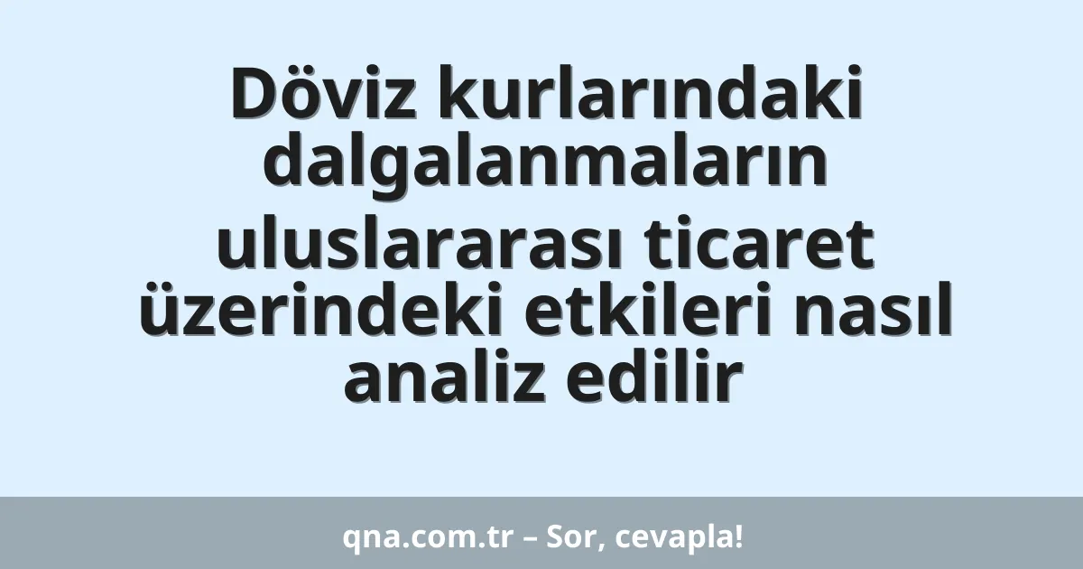 Döviz kurlarındaki dalgalanmaların uluslararası ticaret üzerindeki etkileri nasıl analiz edilir