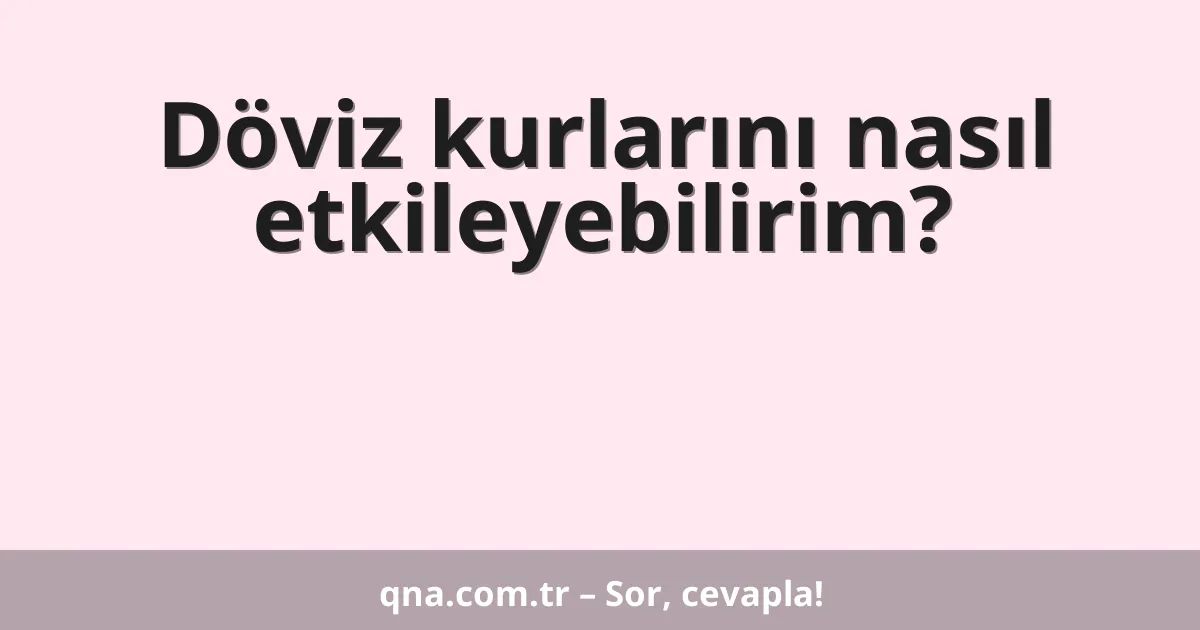 Döviz kurlarını nasıl etkileyebilirim?