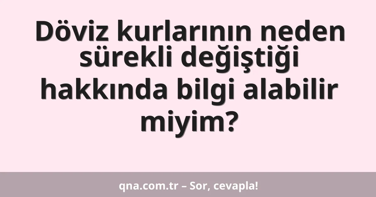 Döviz kurlarının neden sürekli değiştiği hakkında bilgi alabilir miyim?