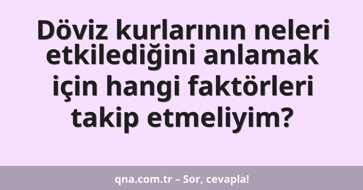 Döviz kurlarının neleri etkilediğini anlamak için hangi faktörleri takip etmeliyim?