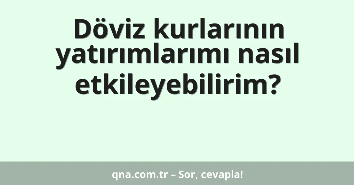 Döviz kurlarının yatırımlarımı nasıl etkileyebilirim?