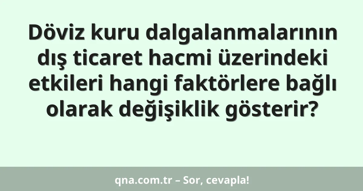 Döviz kuru dalgalanmalarının dış ticaret hacmi üzerindeki etkileri hangi faktörlere bağlı olarak değişiklik gösterir?