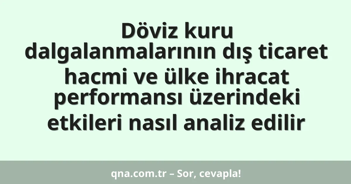 Döviz kuru dalgalanmalarının dış ticaret hacmi ve ülke ihracat performansı üzerindeki etkileri nasıl analiz edilir