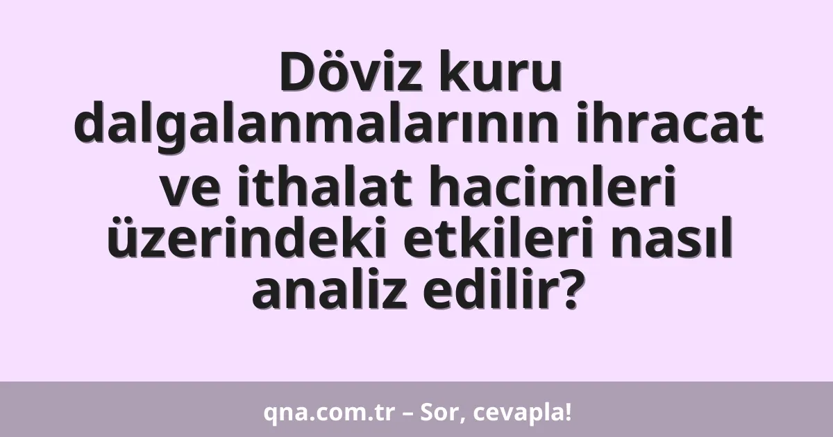 Döviz kuru dalgalanmalarının ihracat ve ithalat hacimleri üzerindeki etkileri nasıl analiz edilir?