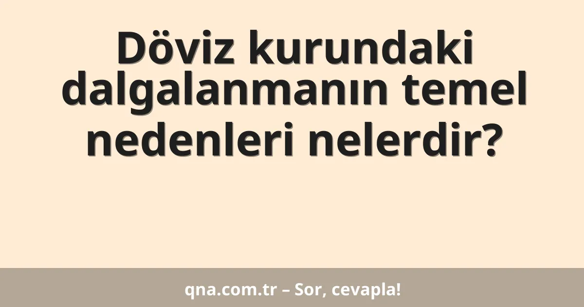 Döviz kurundaki dalgalanmanın temel nedenleri nelerdir?