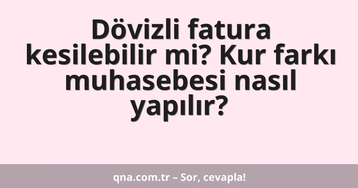 Dövizli fatura kesilebilir mi? Kur farkı muhasebesi nasıl yapılır?