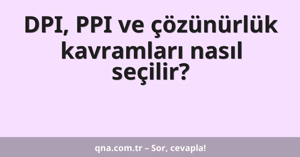 DPI, PPI ve çözünürlük kavramları nasıl seçilir?