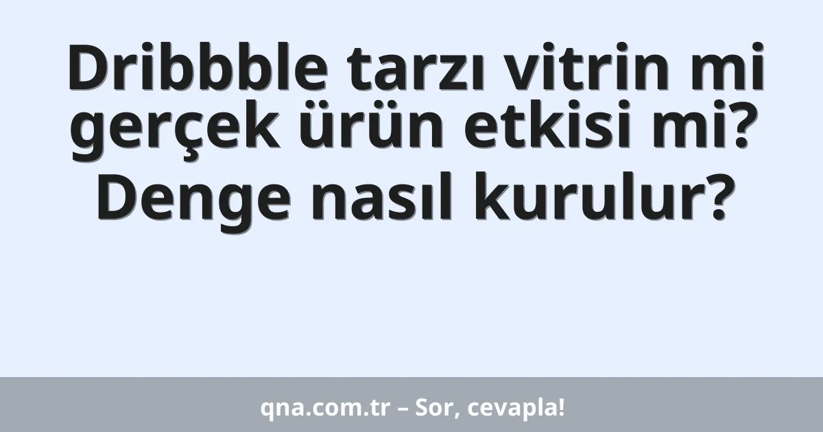 Dribbble tarzı vitrin mi gerçek ürün etkisi mi? Denge nasıl kurulur?