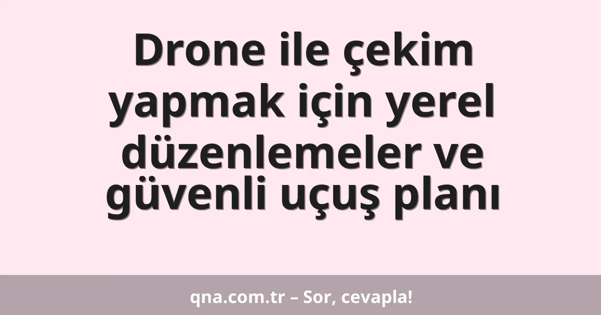 Drone ile çekim yapmak için yerel düzenlemeler ve güvenli uçuş planı