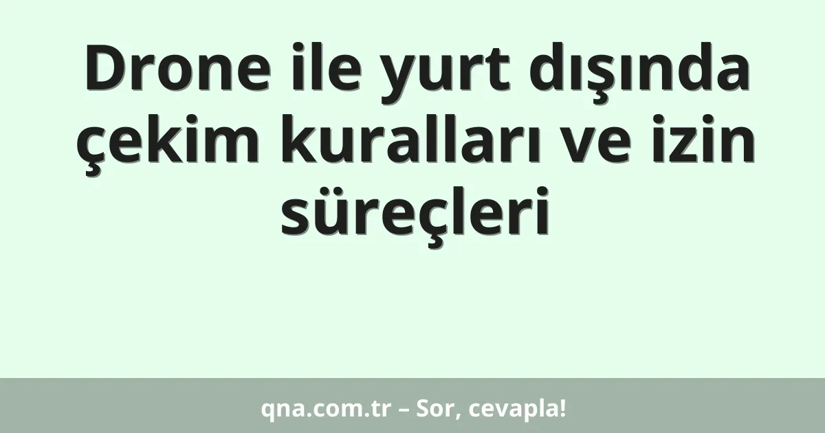 Drone ile yurt dışında çekim kuralları ve izin süreçleri