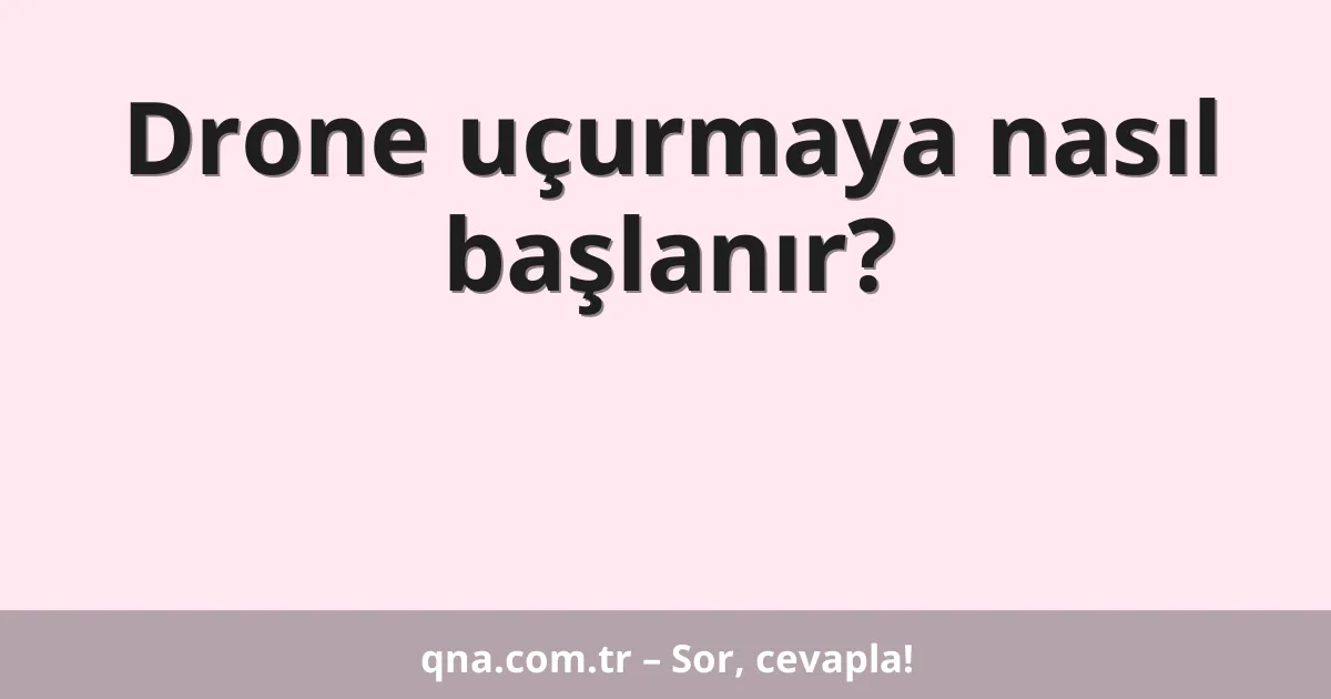 Drone uçurmaya nasıl başlanır?