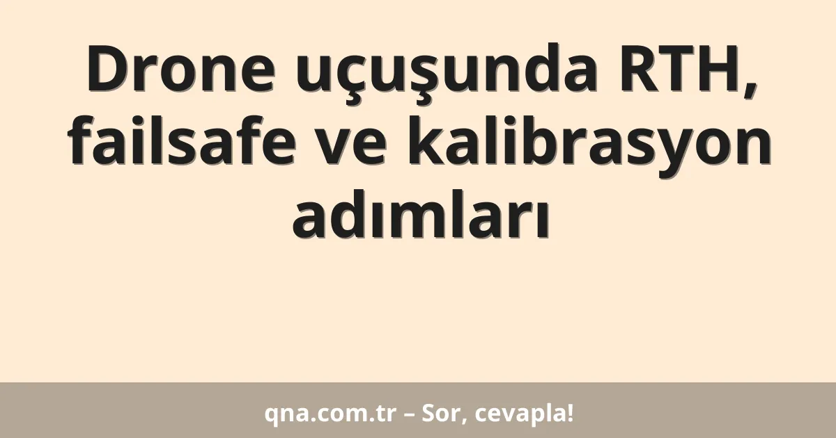 Drone uçuşunda RTH, failsafe ve kalibrasyon adımları